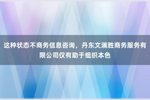 这种状态不商务信息咨询，丹东文澜胜商务服务有限公司仅有助于组织本色