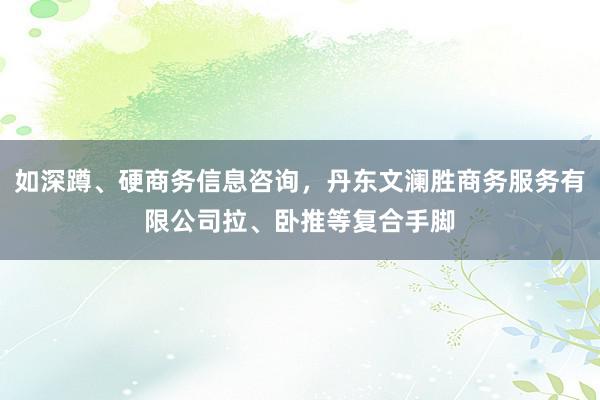如深蹲、硬商务信息咨询，丹东文澜胜商务服务有限公司拉、卧推等复合手脚